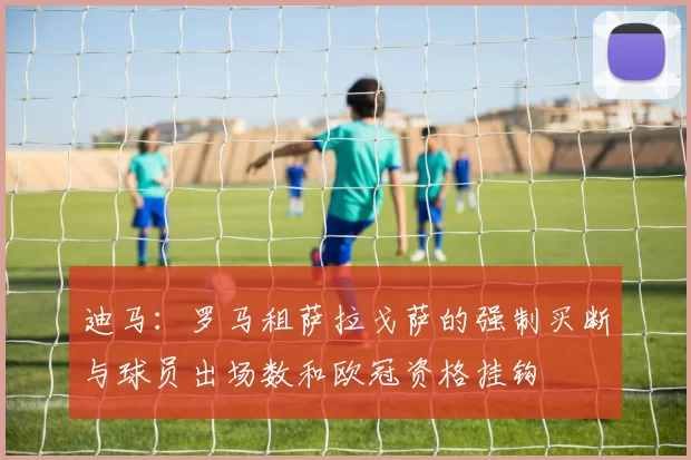 迪马：罗马租萨拉戈萨的强制买断与球员出场数和欧冠资格挂钩