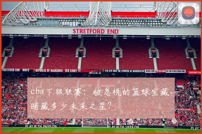 cba下级联赛：被忽视的篮球宝藏，暗藏多少未来之星？