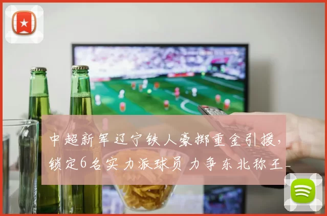 中超新军辽宁铁人豪掷重金引援，锁定6名实力派球员力争东北称王_铁人便_赛季_亚洲杯