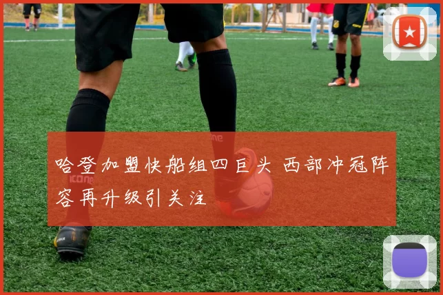 哈登加盟快船组四巨头 西部冲冠阵容再升级引关注