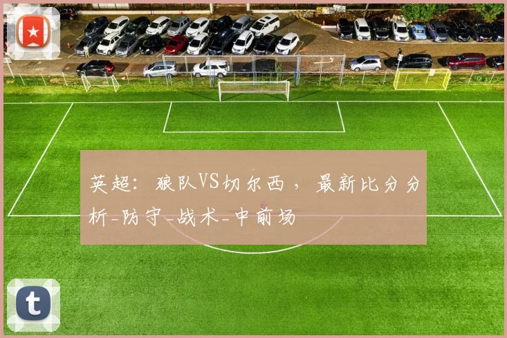 英超:狼队VS切尔西 ,最新比分分析_防守_战术_中前场