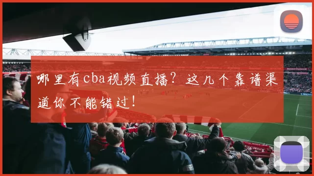 哪里有cba视频直播？这几个靠谱渠道你不能错过！