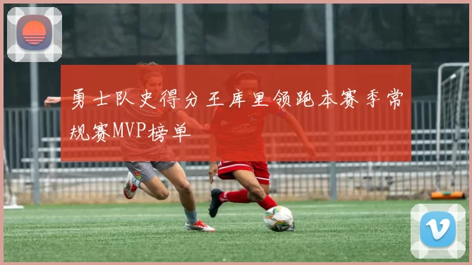 勇士队史得分王库里领跑本赛季常规赛MVP榜单