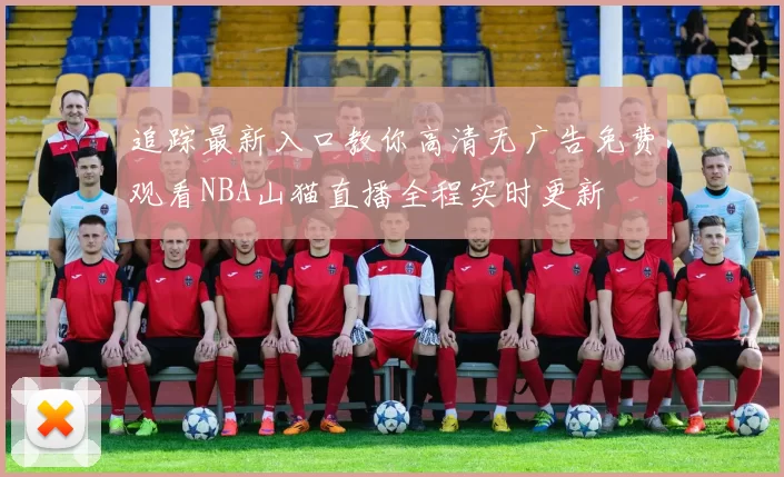 追踪最新入口教你高清无广告免费观看NBA山猫直播全程实时更新