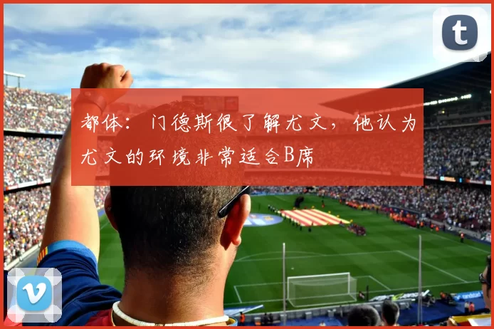 都体：门德斯很了解尤文，他认为尤文的环境非常适合B席