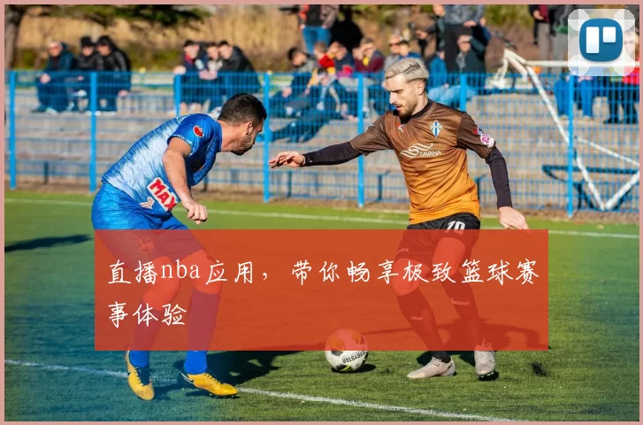 直播nba应用，带你畅享极致篮球赛事体验