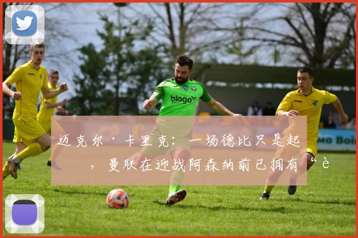 迈克尔·卡里克:一场德比只是起点,曼联在迎战阿森纳前已拥有“良好基础”