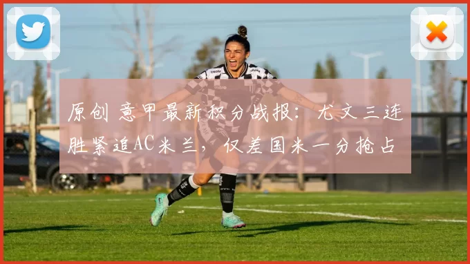 原创 意甲最新积分战报：尤文三连胜紧追AC米兰，仅差国米一分抢占前三