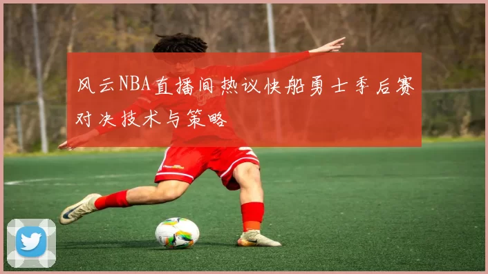 风云NBA直播间热议快船勇士季后赛对决技术与策略