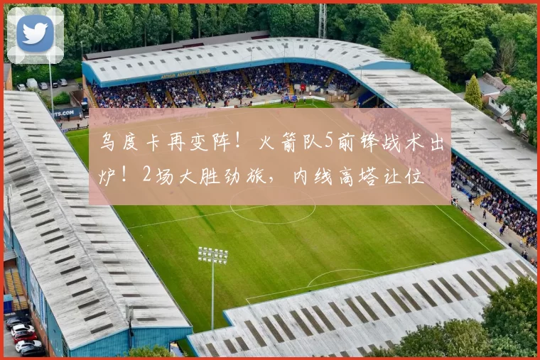 乌度卡再变阵！火箭队5前锋战术出炉！2场大胜劲旅，内线高塔让位