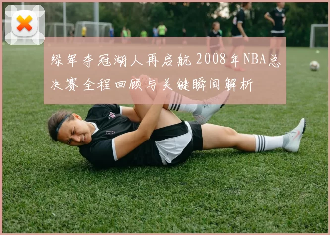 绿军夺冠湖人再启航 2008年NBA总决赛全程回顾与关键瞬间解析