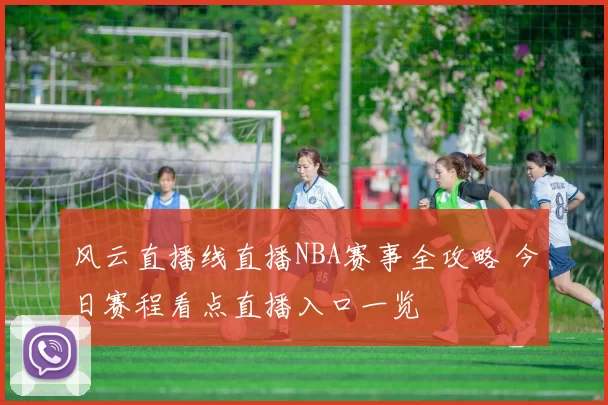 风云直播线直播NBA赛事全攻略 今日赛程看点直播入口一览