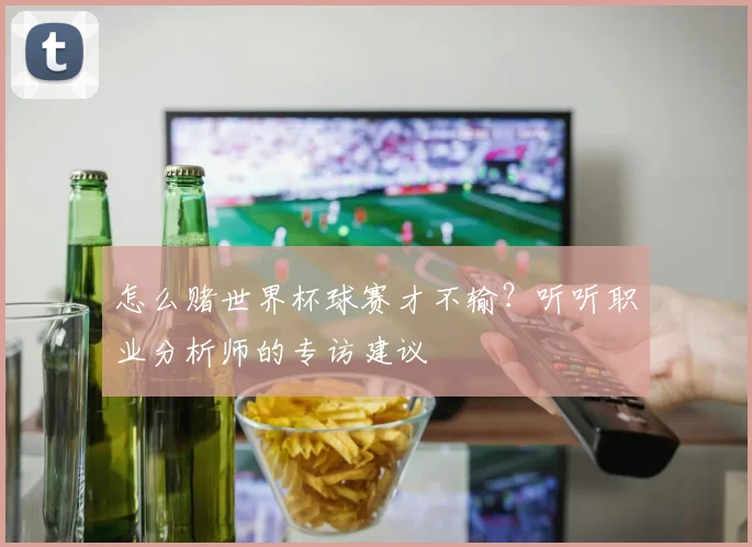 怎么赌世界杯球赛才不输？听听职业分析师的专访建议