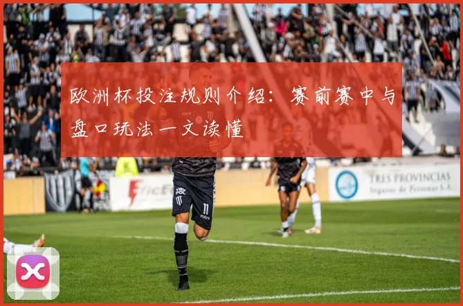 欧洲杯投注规则介绍：赛前赛中与盘口玩法一文读懂