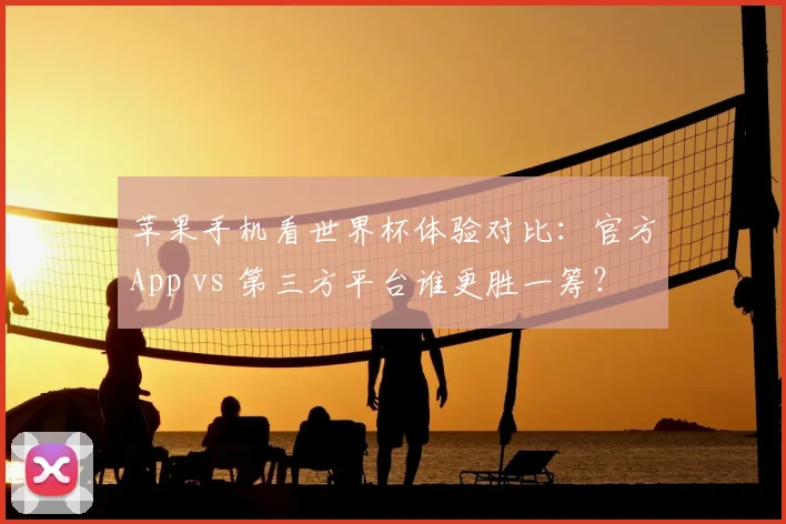 苹果手机看世界杯体验对比：官方App vs 第三方平台谁更胜一筹？