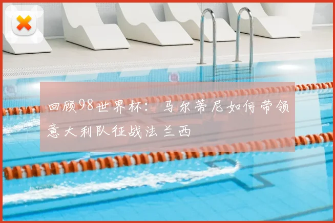 回顾98世界杯：马尔蒂尼如何带领意大利队征战法兰西