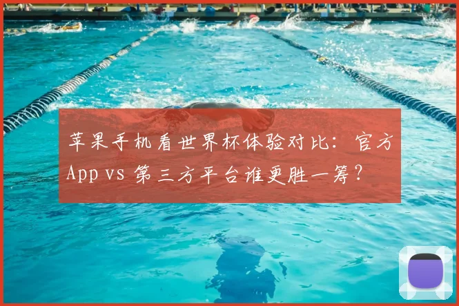 苹果手机看世界杯体验对比：官方App vs 第三方平台谁更胜一筹？