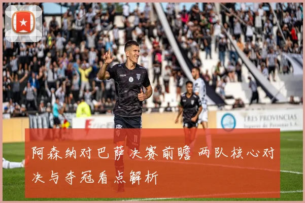 阿森纳对巴萨决赛前瞻 两队核心对决与夺冠看点解析