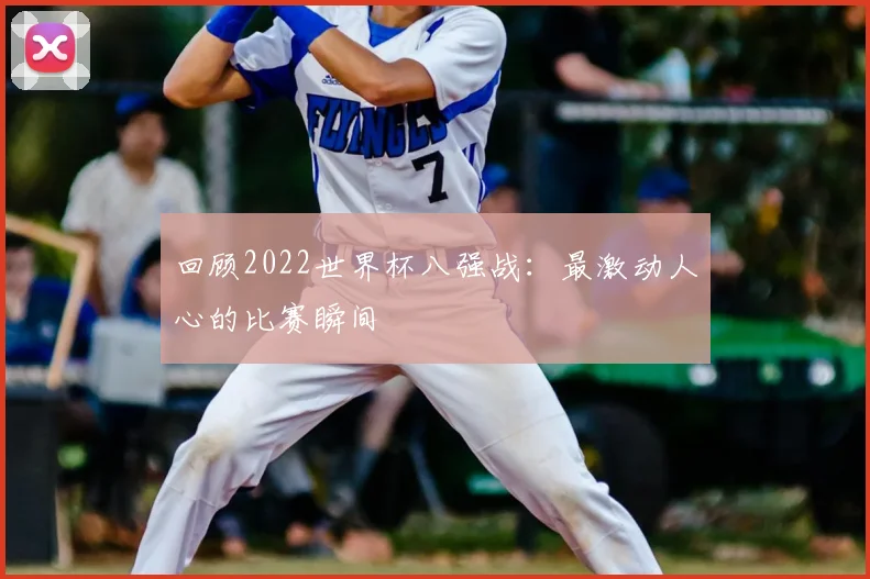 回顾2022世界杯八强战：最激动人心的比赛瞬间