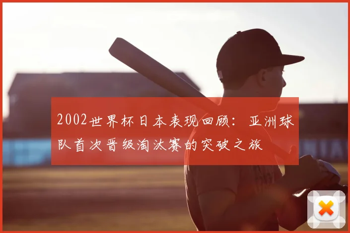 2002世界杯日本表现回顾:亚洲球队首次晋级淘汰赛的突破之旅