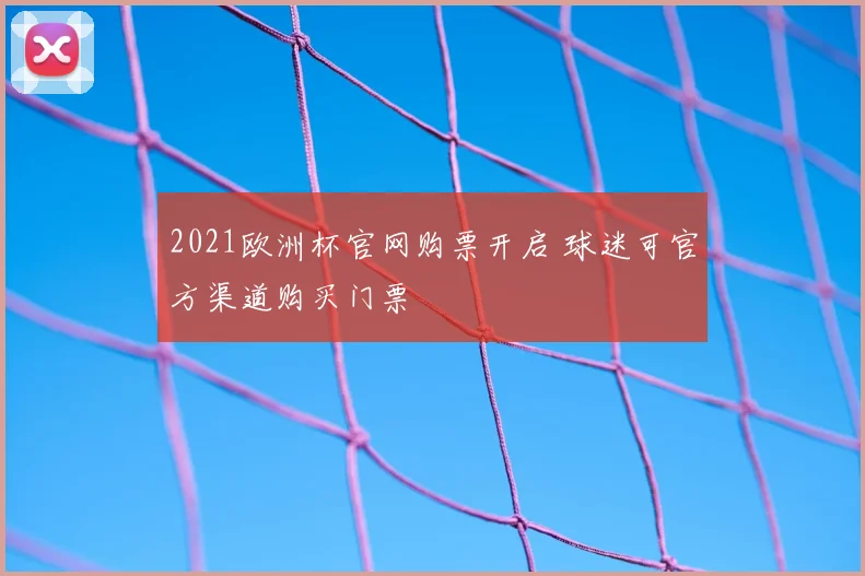 2021欧洲杯官网购票开启 球迷可官方渠道购买门票