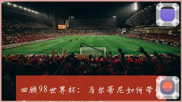 回顾98世界杯：马尔蒂尼如何带领意大利队征战法兰西