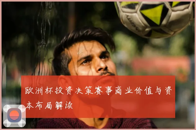 欧洲杯投资决策赛事商业价值与资本布局解读