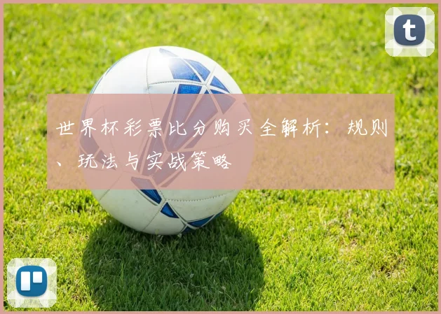 世界杯彩票比分购买全解析:规则、玩法与实战策略