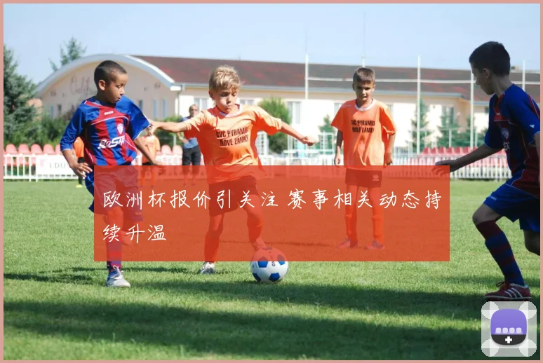 欧洲杯报价引关注 赛事相关动态持续升温