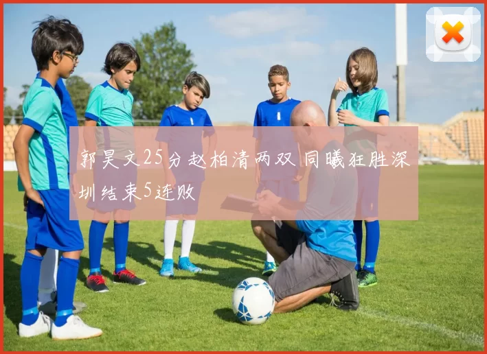 郭昊文25分赵柏清两双 同曦狂胜深圳结束5连败