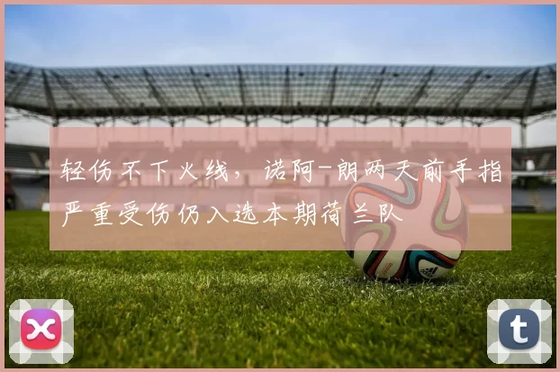 轻伤不下火线，诺阿-朗两天前手指严重受伤仍入选本期荷兰队