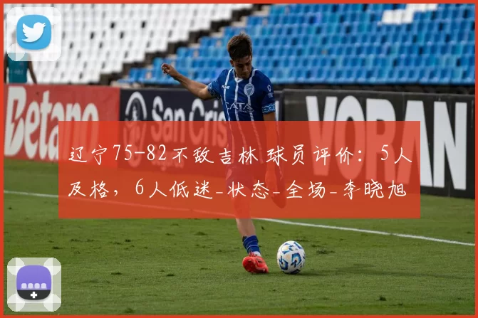 辽宁75-82不敌吉林 球员评价:5人及格,6人低迷_状态_全场_李晓旭