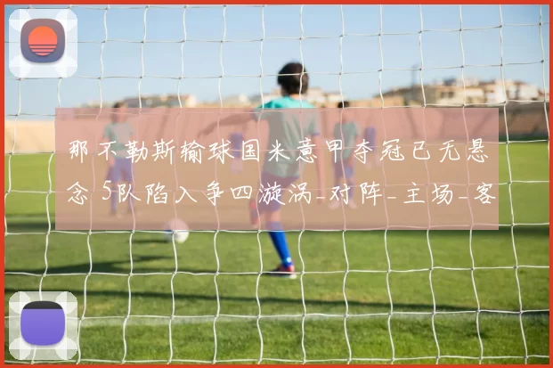 那不勒斯输球国米意甲夺冠已无悬念 5队陷入争四漩涡_对阵_主场_客场