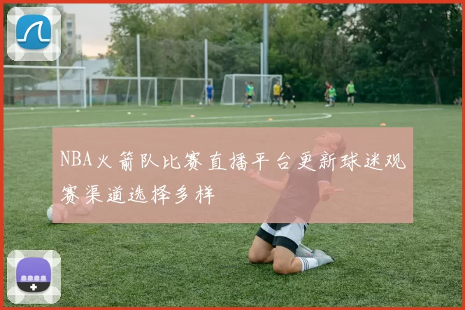 NBA火箭队比赛直播平台更新球迷观赛渠道选择多样