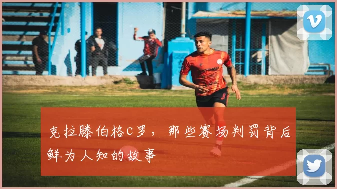 克拉滕伯格c罗,那些赛场判罚背后鲜为人知的故事