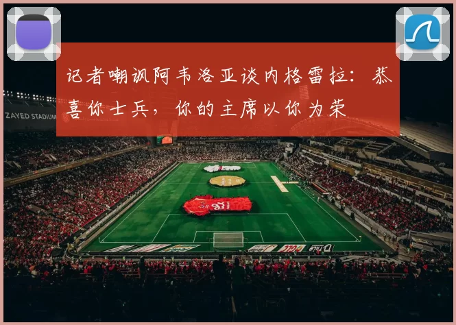 记者嘲讽阿韦洛亚谈内格雷拉:恭喜你士兵,你的主席以你为荣