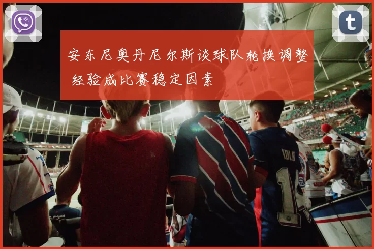 安东尼奥丹尼尔斯谈球队轮换调整 经验成比赛稳定因素