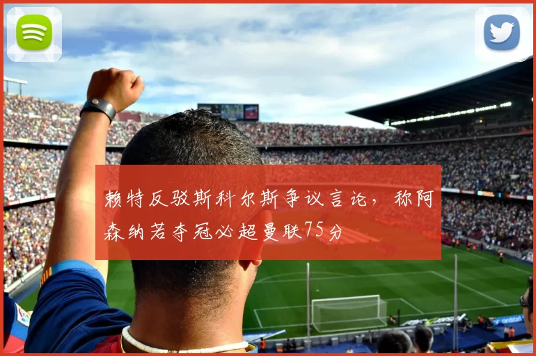 赖特反驳斯科尔斯争议言论,称阿森纳若夺冠必超曼联75分