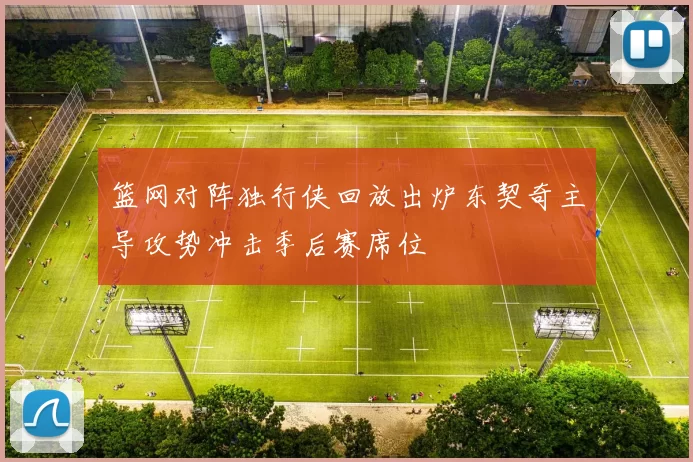 篮网对阵独行侠回放出炉东契奇主导攻势冲击季后赛席位