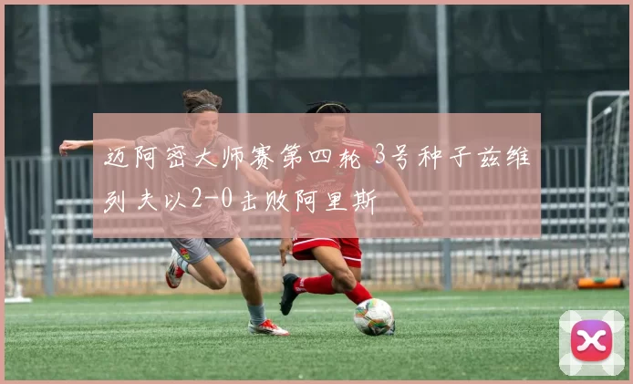 迈阿密大师赛第四轮 3号种子兹维列夫以2-0击败阿里斯