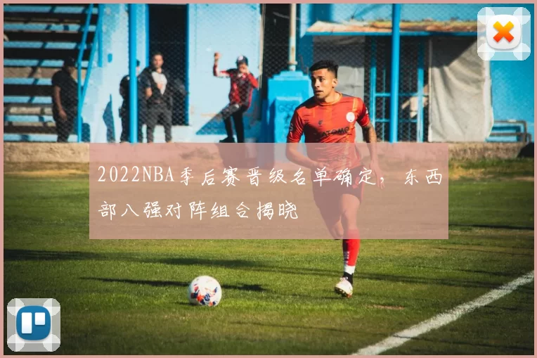 2022NBA季后赛晋级名单确定，东西部八强对阵组合揭晓