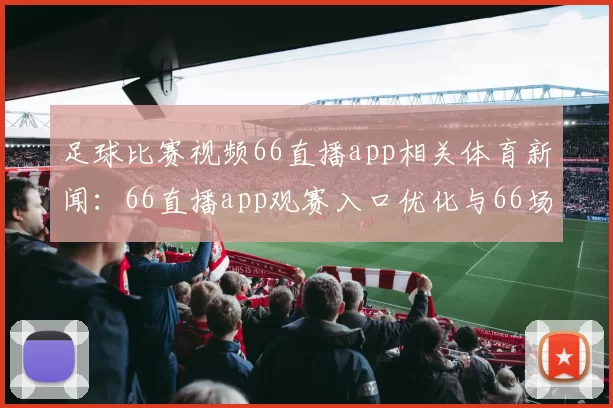足球比赛视频66直播app相关体育新闻：66直播app观赛入口优化与66场赛事同步更新