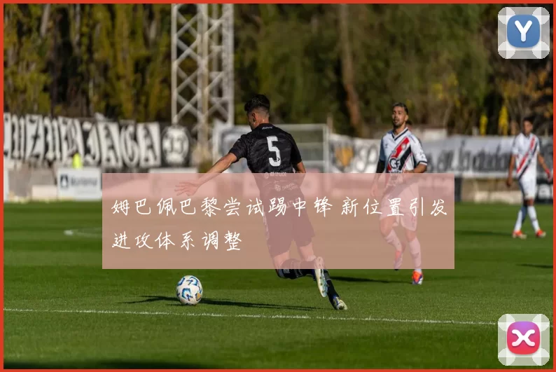 姆巴佩巴黎尝试踢中锋 新位置引发进攻体系调整