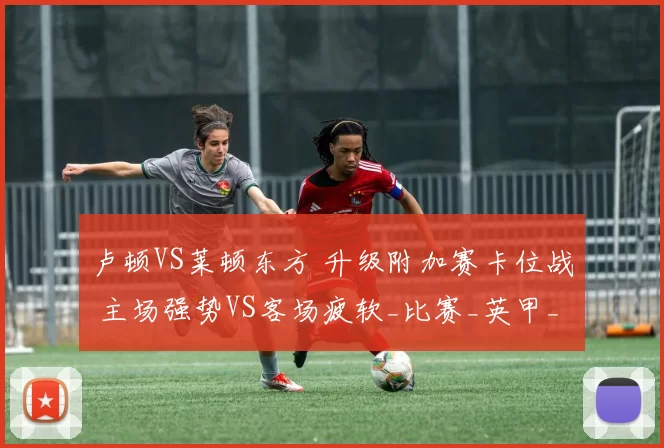 卢顿VS莱顿东方 升级附加赛卡位战 主场强势VS客场疲软_比赛_英甲_关键