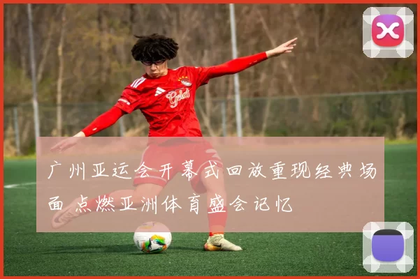 广州亚运会开幕式回放重现经典场面 点燃亚洲体育盛会记忆