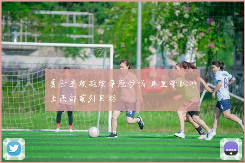 勇士王朝延续争冠步伐 库里带队冲击西部前列目标