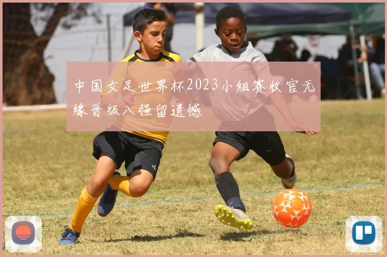 中国女足世界杯2023小组赛收官无缘晋级八强留遗憾