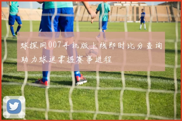 球探网007手机版上线即时比分查询助力球迷掌握赛事进程