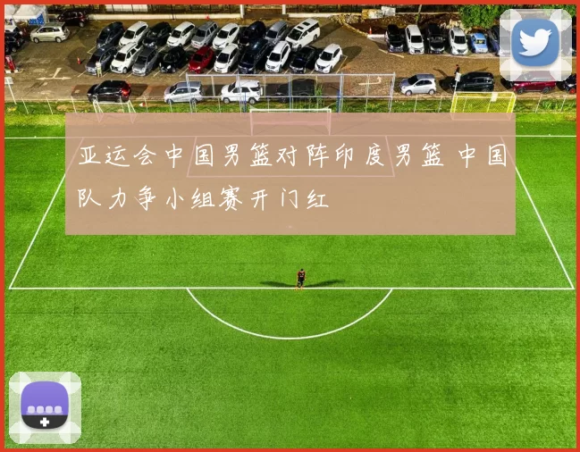 亚运会中国男篮对阵印度男篮 中国队力争小组赛开门红