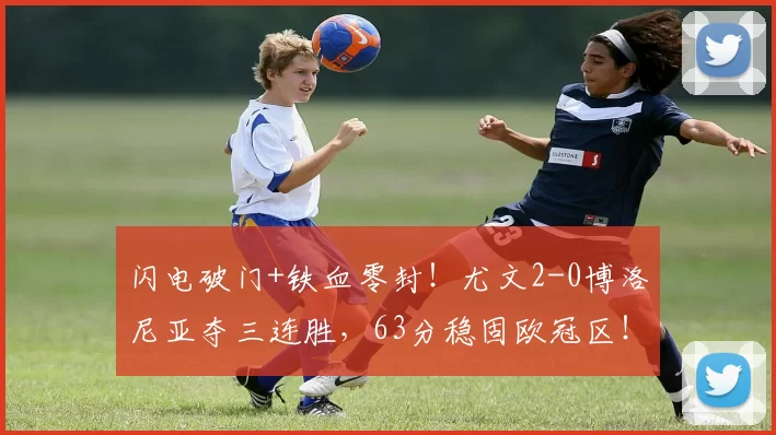 闪电破门+铁血零封！尤文2-0博洛尼亚夺三连胜，63分稳固欧冠区！